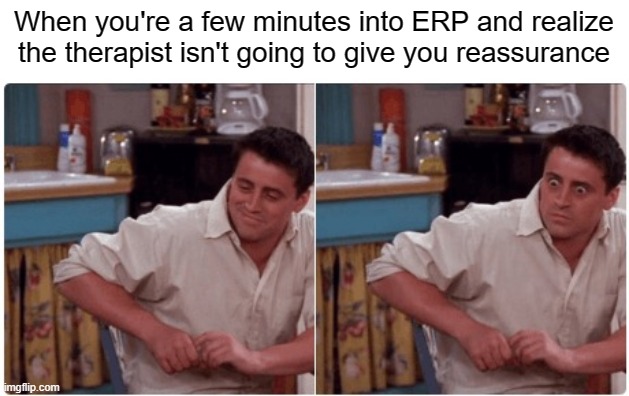 OCD - ERP | When you're a few minutes into ERP and realize the therapist isn't going to give you reassurance | image tagged in joey from friends,reassurance,ocd,obsessive-compulsive,therapy,anxiety | made w/ Imgflip meme maker