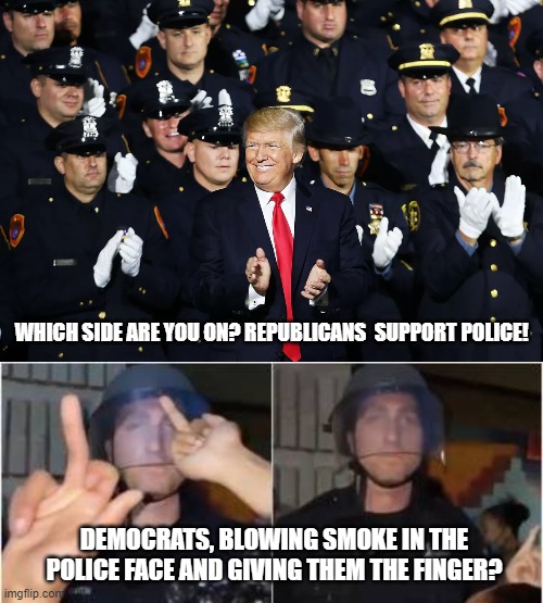 Which Side Are You On?  Republicans or Democrats? | WHICH SIDE ARE YOU ON? REPUBLICANS  SUPPORT POLICE! DEMOCRATS, BLOWING SMOKE IN THE POLICE FACE AND GIVING THEM THE FINGER? | image tagged in stupid liberals,democrats,republicans | made w/ Imgflip meme maker