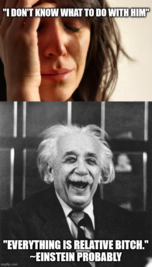 "I DON'T KNOW WHAT TO DO WITH HIM"; "EVERYTHING IS RELATIVE BITCH."

~EINSTEIN PROBABLY | image tagged in memes,first world problems,einstein laugh | made w/ Imgflip meme maker