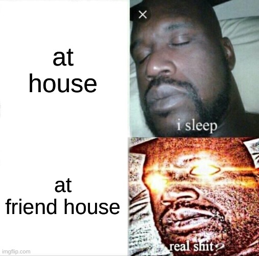 Sleeping Shaq | at house; at friend house | image tagged in memes,sleeping shaq | made w/ Imgflip meme maker