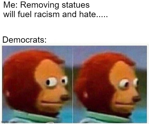 Racism | Me: Removing statues will fuel racism and hate..... Democrats: | image tagged in memes,monkey puppet | made w/ Imgflip meme maker