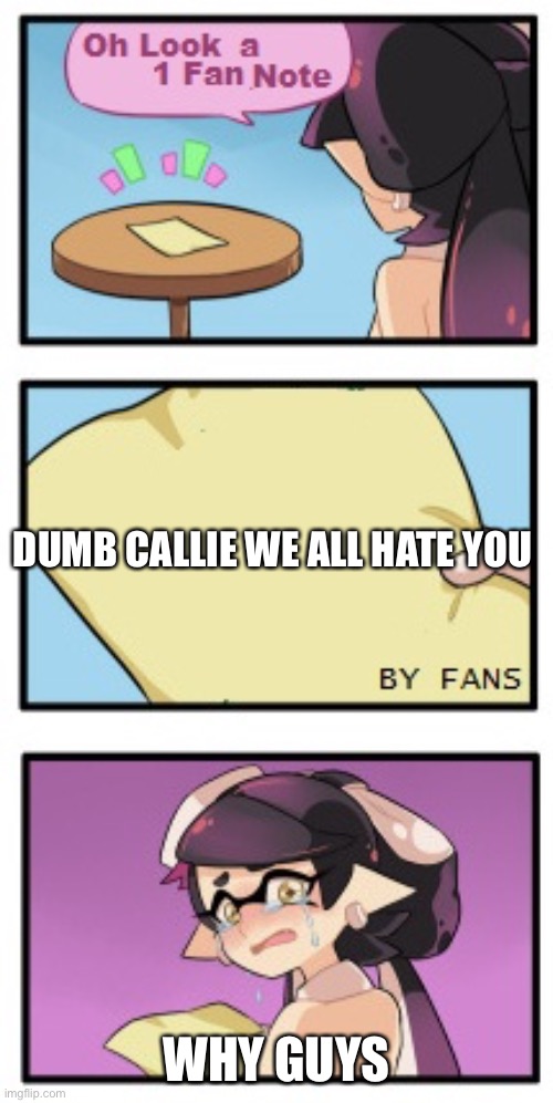 You ma- | DUMB CALLIE WE ALL HATE YOU; WHY GUYS | image tagged in splatoon - sad writing note | made w/ Imgflip meme maker