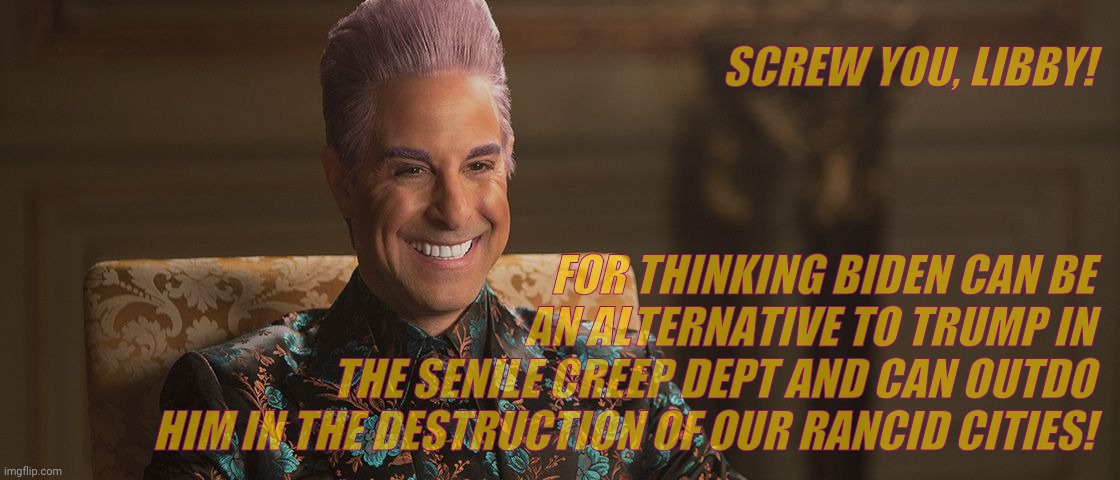 Hunger Games - Caesar Flickerman (Stanley Tucci) "This is great! | SCREW YOU, LIBBY! FOR THINKING BIDEN CAN BE
 AN ALTERNATIVE TO TRUMP IN THE SENILE CREEP DEPT AND CAN OUTDO HIM IN THE DESTRUCTION OF OUR RA | image tagged in hunger games - caesar flickerman stanley tucci this is great | made w/ Imgflip meme maker