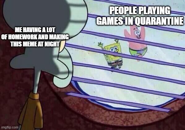 Quarantine - This is just a taste..... | PEOPLE PLAYING GAMES IN QUARANTINE; ME HAVING A LOT OF HOMEWORK AND MAKING THIS MEME AT NIGHT | image tagged in squidward window | made w/ Imgflip meme maker