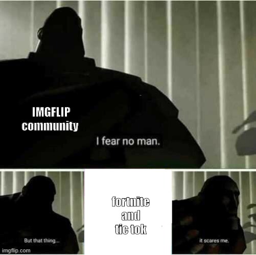 I fear no man | IMGFLIP community; fortnite and tic tok | image tagged in i fear no man,so true memes | made w/ Imgflip meme maker