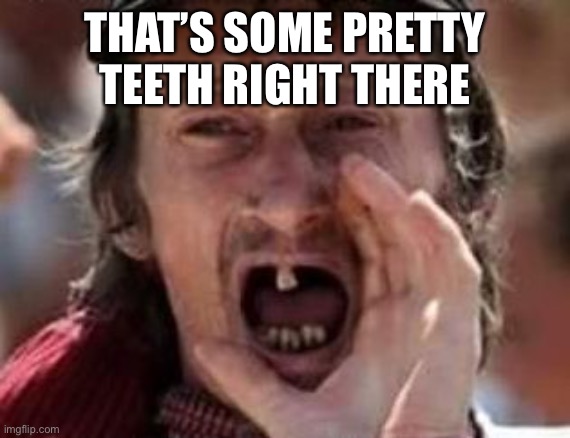 redneck no teeth | THAT’S SOME PRETTY TEETH RIGHT THERE | image tagged in redneck no teeth | made w/ Imgflip meme maker