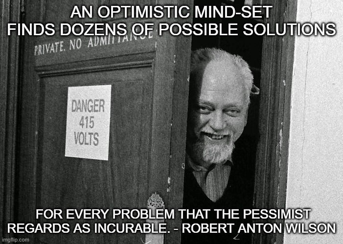 robert anton wilson | AN OPTIMISTIC MIND-SET FINDS DOZENS OF POSSIBLE SOLUTIONS; FOR EVERY PROBLEM THAT THE PESSIMIST REGARDS AS INCURABLE. - ROBERT ANTON WILSON | image tagged in optimism | made w/ Imgflip meme maker