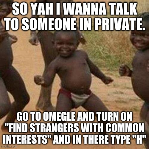 Maybe type in "hgcxhsfydjfhgfhkcgkxcn" instead...oh well. (also im fucking trash) | SO YAH I WANNA TALK TO SOMEONE IN PRIVATE. GO TO OMEGLE AND TURN ON "FIND STRANGERS WITH COMMON INTERESTS" AND IN THERE TYPE "H" | image tagged in memes,third world success kid,im trash | made w/ Imgflip meme maker