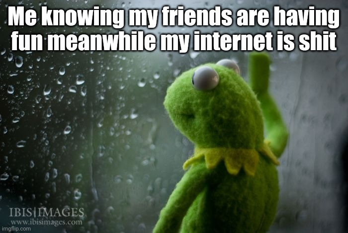 kermit window | Me knowing my friends are having fun meanwhile my internet is shit | image tagged in kermit window | made w/ Imgflip meme maker