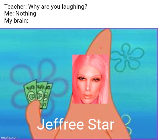 Jeffree Starfish | Teacher: Why are you laughing?

Me: Nothing


My brain:; Jeffree Star | image tagged in patrick star three dollars,patrick star,spongebob,dank memes,cursed image,memes | made w/ Imgflip meme maker