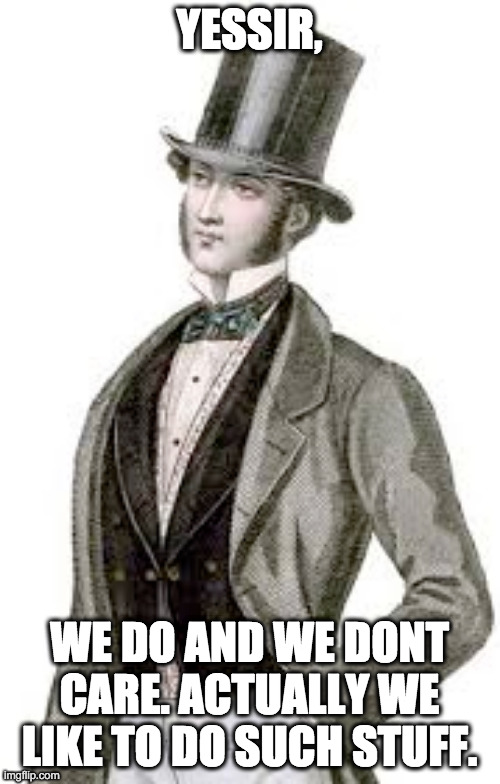 gentleman boi | YESSIR, WE DO AND WE DONT CARE. ACTUALLY WE LIKE TO DO SUCH STUFF. | image tagged in gentleman boi | made w/ Imgflip meme maker