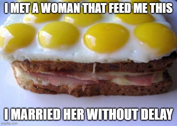 The Right One | I MET A WOMAN THAT FEED ME THIS; I MARRIED HER WITHOUT DELAY | image tagged in eggs,memes,funny,sandwich,love at first bite | made w/ Imgflip meme maker