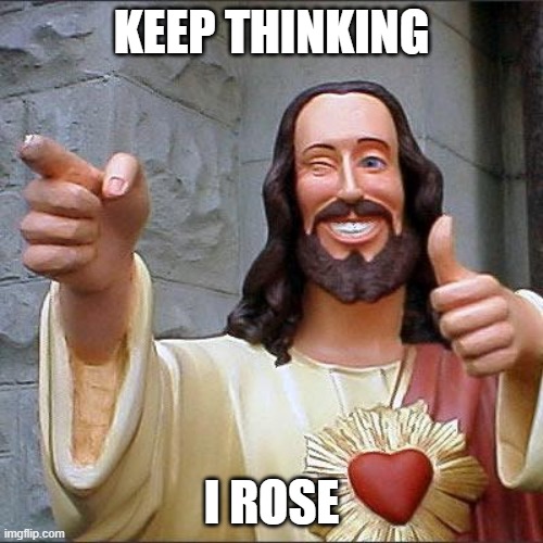 Buddy Christ | KEEP THINKING; I ROSE | image tagged in memes,buddy christ | made w/ Imgflip meme maker
