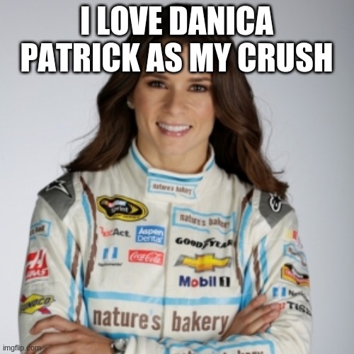 Danica Patrick  | I LOVE DANICA PATRICK AS MY CRUSH | image tagged in danica patrick | made w/ Imgflip meme maker