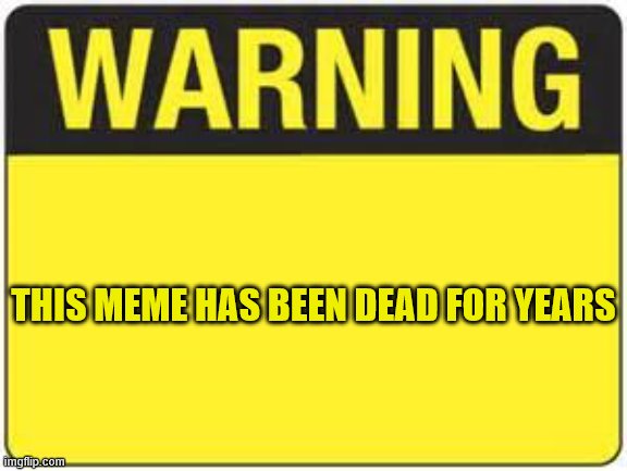 blank warning sign | THIS MEME HAS BEEN DEAD FOR YEARS | image tagged in blank warning sign | made w/ Imgflip meme maker