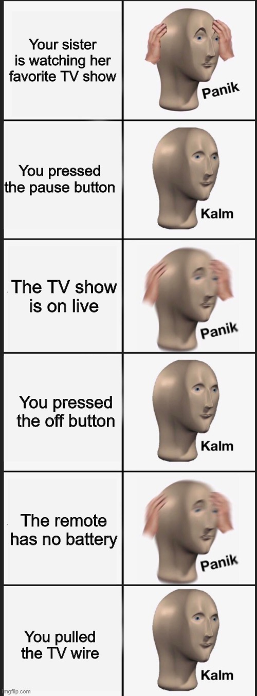 Your sister is watching her favorite TV show; You pressed the pause button; The TV show is on live; You pressed the off button; The remote has no battery; You pulled the TV wire | image tagged in memes,panik kalm panik | made w/ Imgflip meme maker