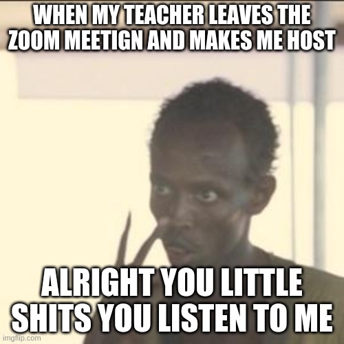ALRIGHT LITTLE SHITS | WHEN MY TEACHER LEAVES THE ZOOM MEETIGN AND MAKES ME HOST; ALRIGHT YOU LITTLE SHITS YOU LISTEN TO ME | image tagged in memes,look at me | made w/ Imgflip meme maker