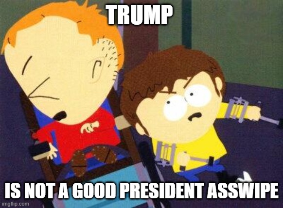 South Park Jimmy Timmy | TRUMP; IS NOT A GOOD PRESIDENT ASSWIPE | image tagged in south park jimmy timmy | made w/ Imgflip meme maker