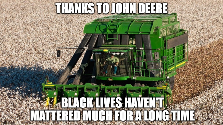 Wait a Cotton Pickin' Moment | THANKS TO JOHN DEERE; BLACK LIVES HAVEN'T MATTERED MUCH FOR A LONG TIME | image tagged in racist | made w/ Imgflip meme maker