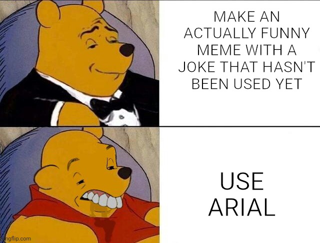 Idk | MAKE AN ACTUALLY FUNNY MEME WITH A JOKE THAT HASN'T BEEN USED YET; USE ARIAL | image tagged in tuxedo winnie the pooh grossed reverse | made w/ Imgflip meme maker