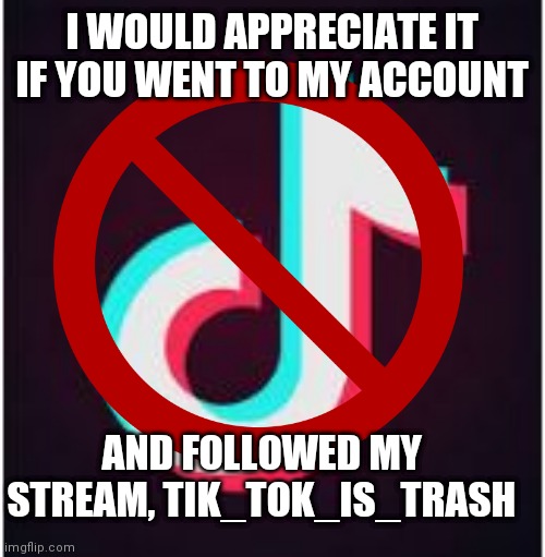 I WOULD APPRECIATE IT IF YOU WENT TO MY ACCOUNT; AND FOLLOWED MY STREAM, TIK_TOK_IS_TRASH | made w/ Imgflip meme maker