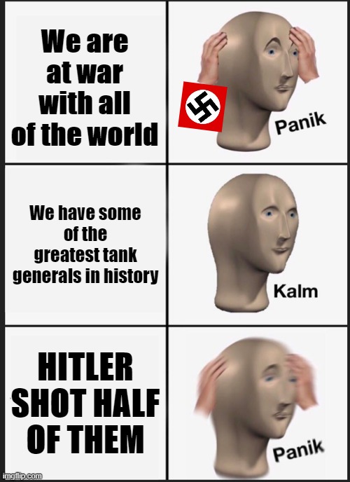 Panik Kalm Panik | We are at war with all of the world; We have some of the greatest tank generals in history; HITLER SHOT HALF OF THEM | image tagged in memes,panik kalm panik | made w/ Imgflip meme maker