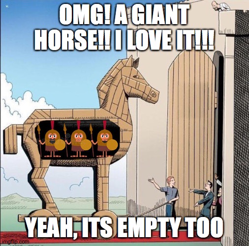 Trojan Horse | OMG! A GIANT HORSE!! I LOVE IT!!! YEAH, ITS EMPTY TOO | image tagged in trojan horse | made w/ Imgflip meme maker