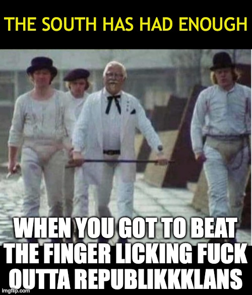 A Clockwork...chicken | THE SOUTH HAS HAD ENOUGH; WHEN YOU GOT TO BEAT
THE FINGER LICKING FUCK
OUTTA REPUBLIKKKLANS | image tagged in clockwork orange trump,blm riots,alm,colonel sanders trump,south riots,george floyd memes | made w/ Imgflip meme maker