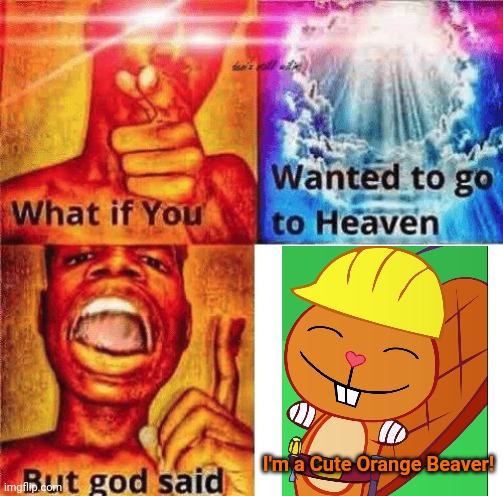What if you wanted to go to heaven? | I'm a Cute Orange Beaver! | image tagged in what if you wanted to go to heaven,happy handy htf,happy tree friends,memes,cute animals | made w/ Imgflip meme maker