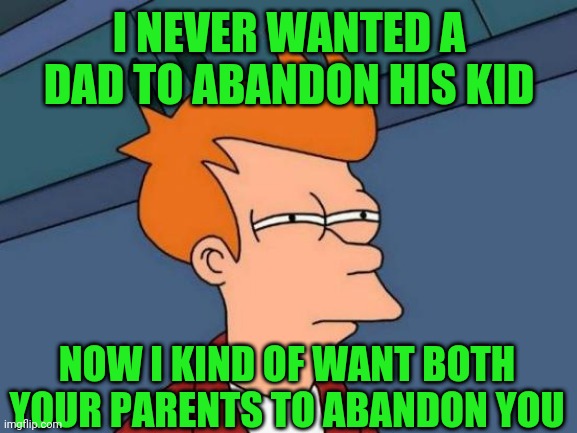 Futurama Fry Meme | I NEVER WANTED A DAD TO ABANDON HIS KID NOW I KIND OF WANT BOTH YOUR PARENTS TO ABANDON YOU | image tagged in memes,futurama fry | made w/ Imgflip meme maker