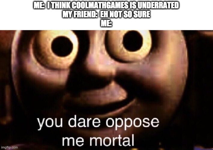 Upvote if you play CoolMathGames | ME:  I THINK COOLMATHGAMES IS UNDERRATED
MY FRIEND:  EH NOT SO SURE
ME: | image tagged in you dare oppose me mortal | made w/ Imgflip meme maker