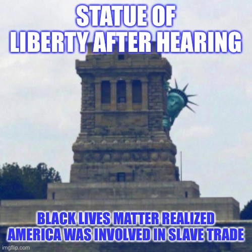 Statue of Liberty Hiding | STATUE OF LIBERTY AFTER HEARING; BLACK LIVES MATTER REALIZED AMERICA WAS INVOLVED IN SLAVE TRADE | image tagged in statue of liberty hiding | made w/ Imgflip meme maker