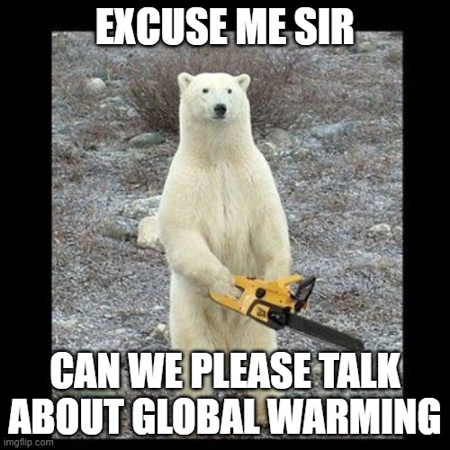 Global warming | EXCUSE ME SIR; CAN WE PLEASE TALK ABOUT GLOBAL WARMING | image tagged in memes,chainsaw bear | made w/ Imgflip meme maker