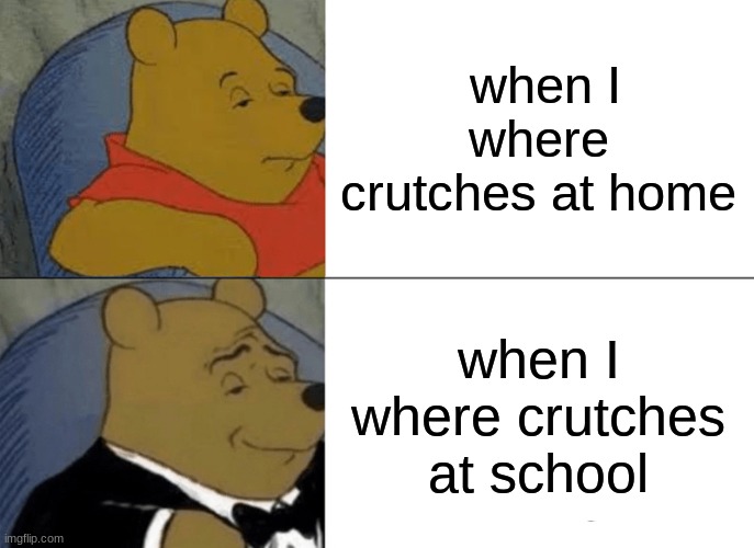 Tuxedo Winnie The Pooh Meme | when I where crutches at home; when I where crutches at school | image tagged in memes,tuxedo winnie the pooh | made w/ Imgflip meme maker