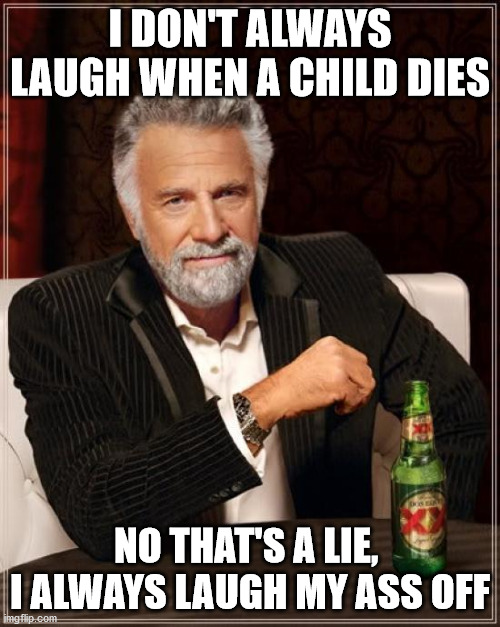 The Most Interesting Man In The World Meme | I DON'T ALWAYS LAUGH WHEN A CHILD DIES; NO THAT'S A LIE,  I ALWAYS LAUGH MY ASS OFF | image tagged in memes,the most interesting man in the world | made w/ Imgflip meme maker
