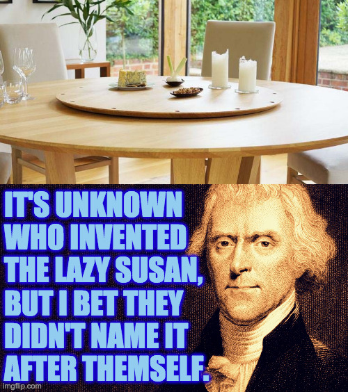 What invention or idea will bear your name some day? | IT'S UNKNOWN
WHO INVENTED
THE LAZY SUSAN,
BUT I BET THEY
DIDN'T NAME IT
AFTER THEMSELF. | image tagged in thomas jefferson,memes,lazy susan,legacy,idears,necessity is a mother | made w/ Imgflip meme maker