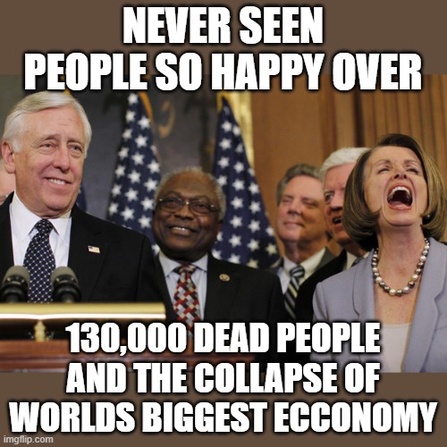 yep | NEVER SEEN PEOPLE SO HAPPY OVER; 130,000 DEAD PEOPLE AND THE COLLAPSE OF WORLDS BIGGEST ECCONOMY | image tagged in democrats,2020 elections | made w/ Imgflip meme maker