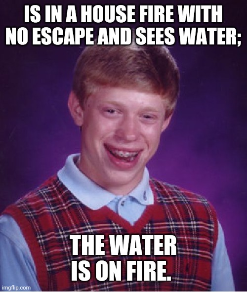 Bad Luck Brian | IS IN A HOUSE FIRE WITH NO ESCAPE AND SEES WATER;; THE WATER IS ON FIRE. | image tagged in memes,bad luck brian | made w/ Imgflip meme maker