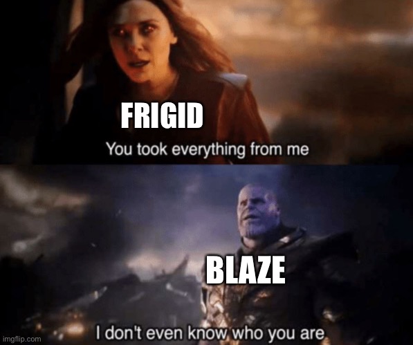 You took everything from me - I don't even know who you are | FRIGID BLAZE | image tagged in you took everything from me - i don't even know who you are | made w/ Imgflip meme maker
