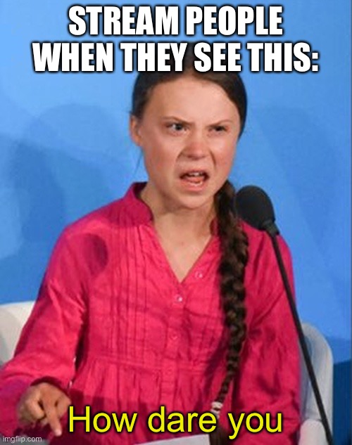 Greta Thunberg how dare you | STREAM PEOPLE WHEN THEY SEE THIS: How dare you | image tagged in greta thunberg how dare you | made w/ Imgflip meme maker