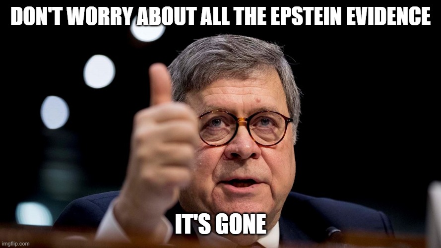 Bill Barr's Dad gave Epstein teaching job despite having no degree. | DON'T WORRY ABOUT ALL THE EPSTEIN EVIDENCE; IT'S GONE | image tagged in bill barr,jeffrey epstein | made w/ Imgflip meme maker