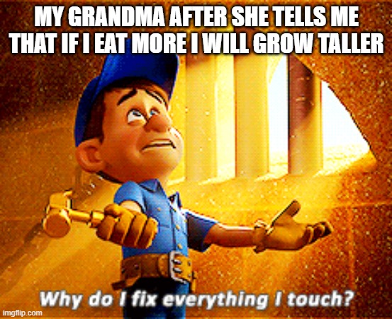 why do i fix everything i touch | MY GRANDMA AFTER SHE TELLS ME THAT IF I EAT MORE I WILL GROW TALLER | image tagged in why do i fix everything i touch | made w/ Imgflip meme maker