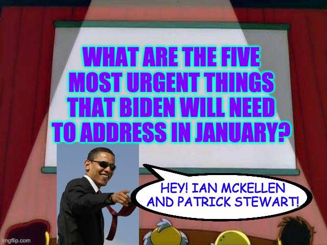 Help the new POTUS sort out Trump's mess! | WHAT ARE THE FIVE MOST URGENT THINGS THAT BIDEN WILL NEED TO ADDRESS IN JANUARY? HEY! IAN MCKELLEN AND PATRICK STEWART! | image tagged in barack obama's presentation,memes,president biden,urgent fixes | made w/ Imgflip meme maker