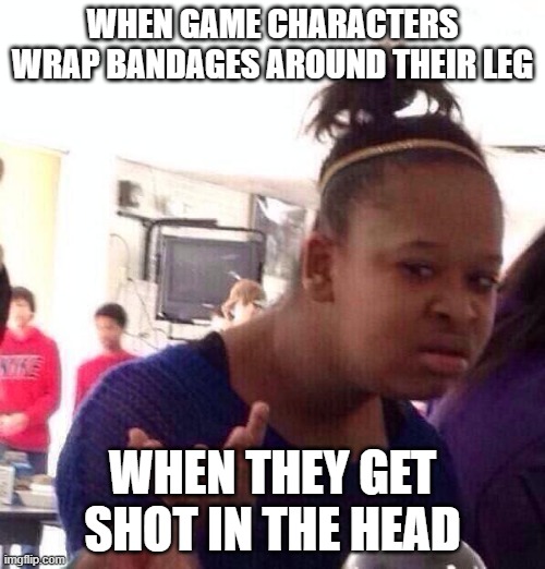 Black Girl Wat | WHEN GAME CHARACTERS WRAP BANDAGES AROUND THEIR LEG; WHEN THEY GET SHOT IN THE HEAD | image tagged in memes,black girl wat | made w/ Imgflip meme maker