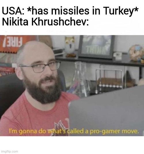 Cuban Missile Crisis | USA: *has missiles in Turkey*
Nikita Khrushchev: | image tagged in pro gamer move,memes,funny,ussr,soviet union | made w/ Imgflip meme maker