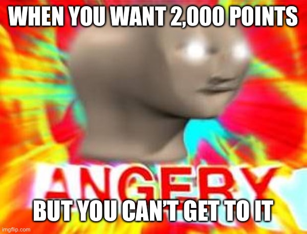 When you want 2,000 points | WHEN YOU WANT 2,000 POINTS; BUT YOU CAN’T GET TO IT | image tagged in surreal angery,imgflip points,meme man | made w/ Imgflip meme maker