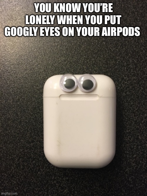 When you’re lonely | YOU KNOW YOU’RE LONELY WHEN YOU PUT GOOGLY EYES ON YOUR AIRPODS | image tagged in lonely,airpods | made w/ Imgflip meme maker