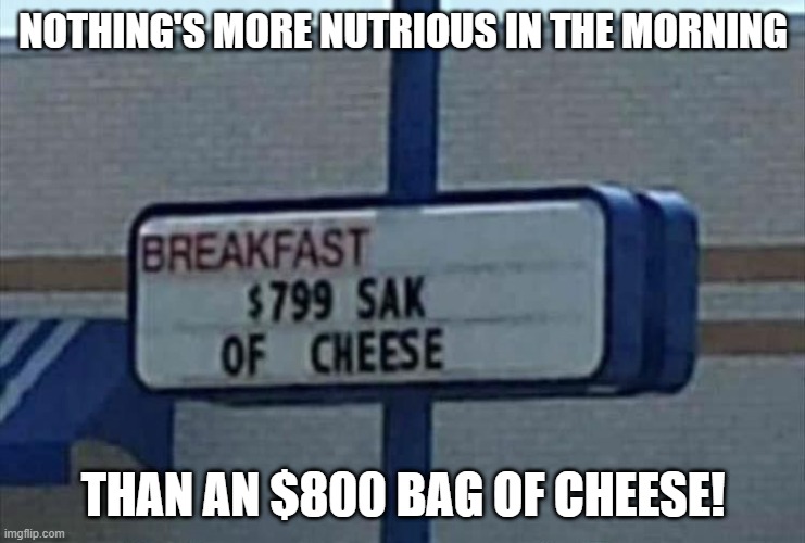Sounds Like a Meal | NOTHING'S MORE NUTRIOUS IN THE MORNING; THAN AN $800 BAG OF CHEESE! | image tagged in funny signs | made w/ Imgflip meme maker