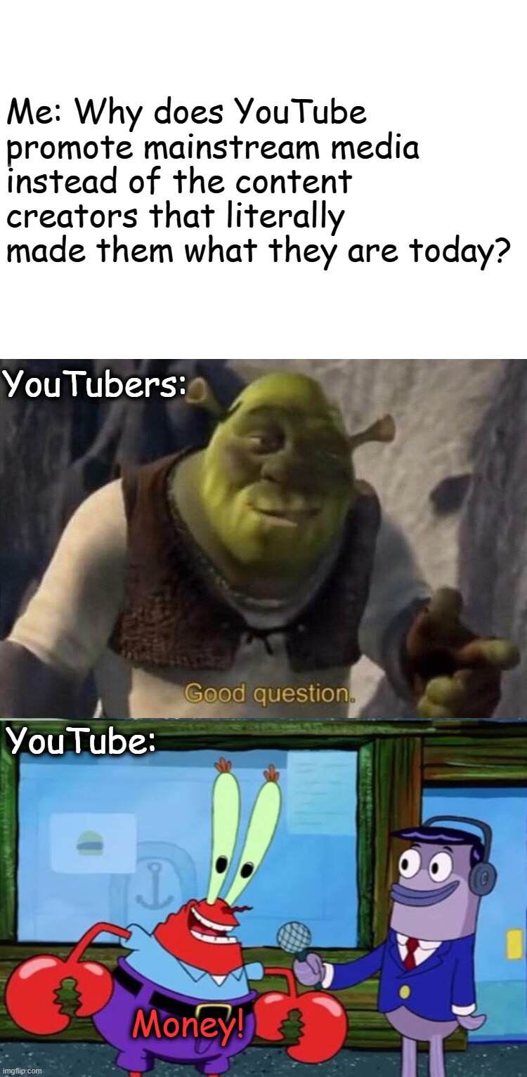 Shrek good question | Me: Why does YouTube promote mainstream media instead of the content creators that literally made them what they are today? YouTubers:; YouTube:; Money! | image tagged in shrek good question | made w/ Imgflip meme maker