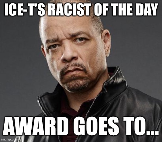 This mothafucka really has a “racist of the day” award. Bro, that’s fuckin’ awesome. | ICE-T’S RACIST OF THE DAY; AWARD GOES TO... | image tagged in ice t,racist,racism,award,rapper,racists | made w/ Imgflip meme maker